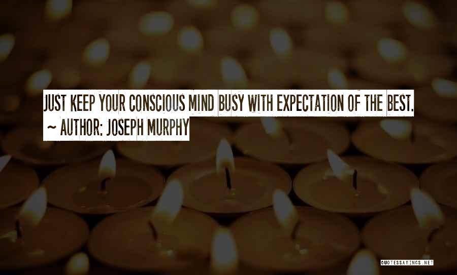 Joseph Murphy Quotes: Just Keep Your Conscious Mind Busy With Expectation Of The Best.