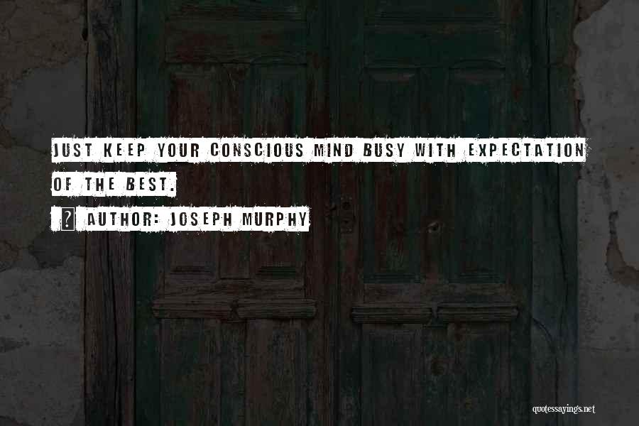 Joseph Murphy Quotes: Just Keep Your Conscious Mind Busy With Expectation Of The Best.