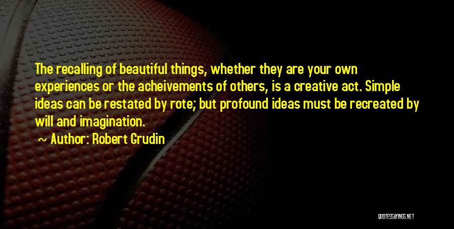 Robert Grudin Quotes: The Recalling Of Beautiful Things, Whether They Are Your Own Experiences Or The Acheivements Of Others, Is A Creative Act.