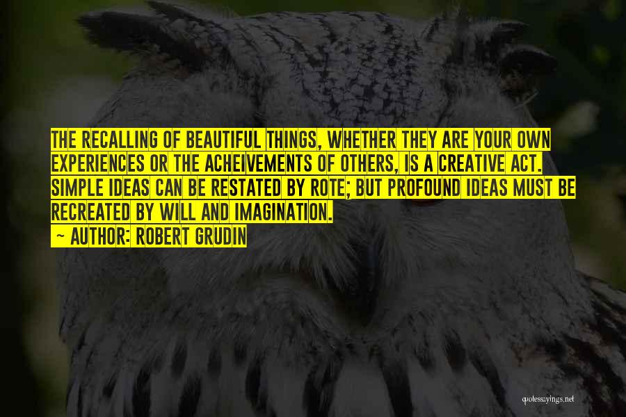 Robert Grudin Quotes: The Recalling Of Beautiful Things, Whether They Are Your Own Experiences Or The Acheivements Of Others, Is A Creative Act.