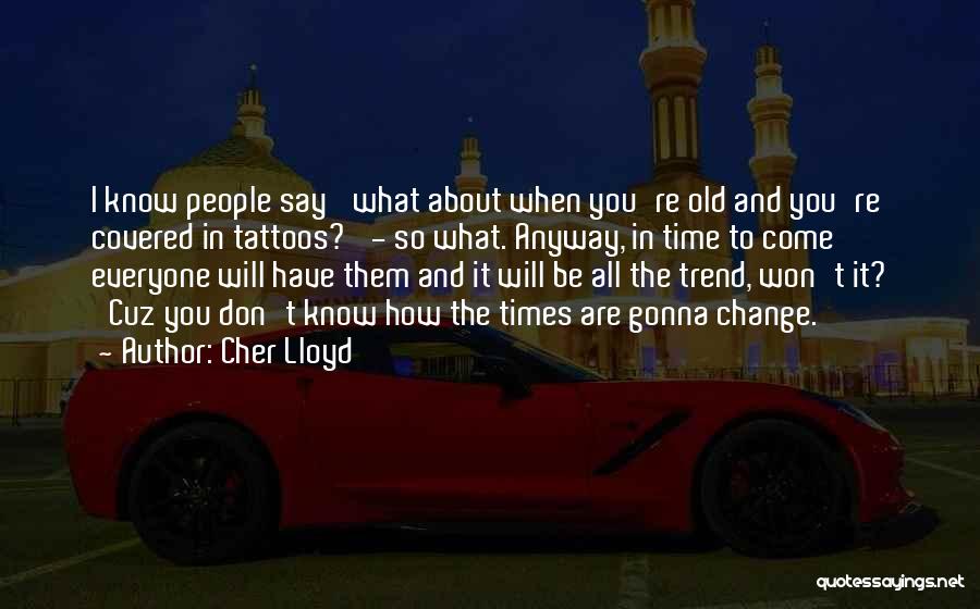 Cher Lloyd Quotes: I Know People Say 'what About When You're Old And You're Covered In Tattoos?' - So What. Anyway, In Time