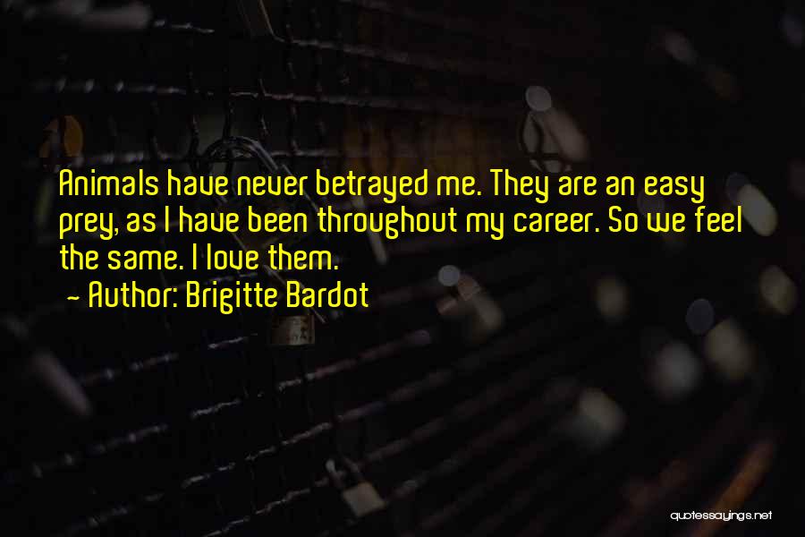 Brigitte Bardot Quotes: Animals Have Never Betrayed Me. They Are An Easy Prey, As I Have Been Throughout My Career. So We Feel