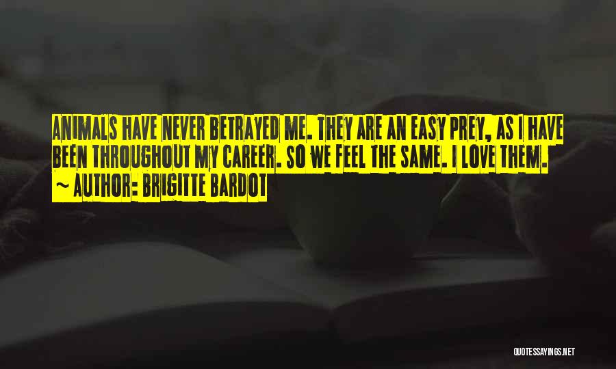 Brigitte Bardot Quotes: Animals Have Never Betrayed Me. They Are An Easy Prey, As I Have Been Throughout My Career. So We Feel