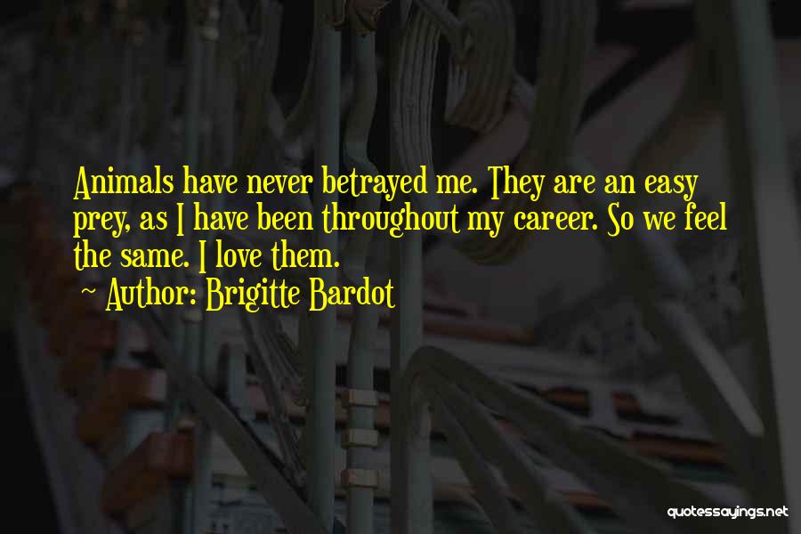 Brigitte Bardot Quotes: Animals Have Never Betrayed Me. They Are An Easy Prey, As I Have Been Throughout My Career. So We Feel