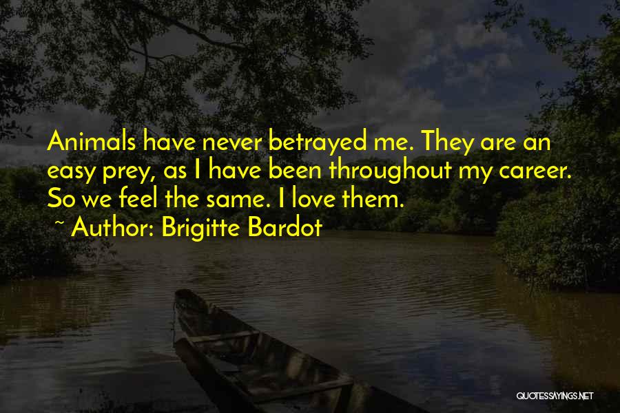 Brigitte Bardot Quotes: Animals Have Never Betrayed Me. They Are An Easy Prey, As I Have Been Throughout My Career. So We Feel