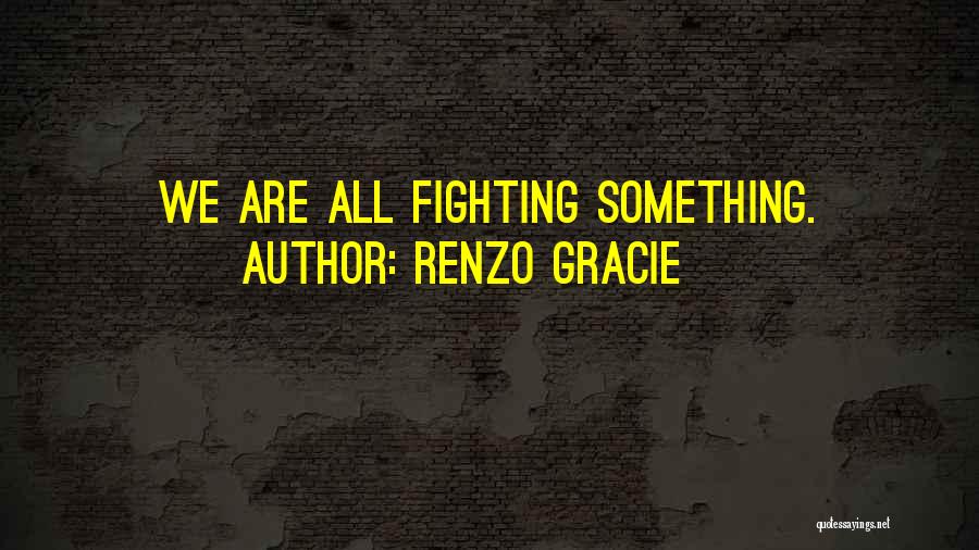 Renzo Gracie Quotes: We Are All Fighting Something.