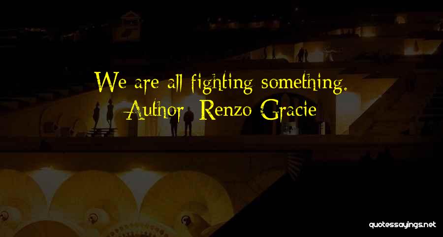 Renzo Gracie Quotes: We Are All Fighting Something.