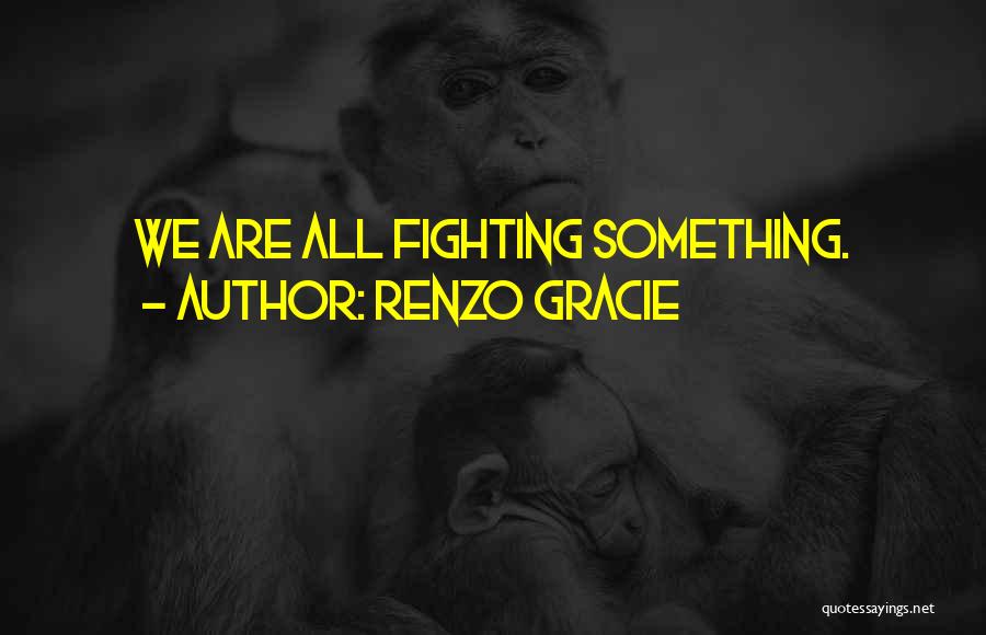 Renzo Gracie Quotes: We Are All Fighting Something.