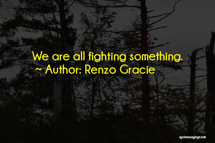 Renzo Gracie Quotes: We Are All Fighting Something.