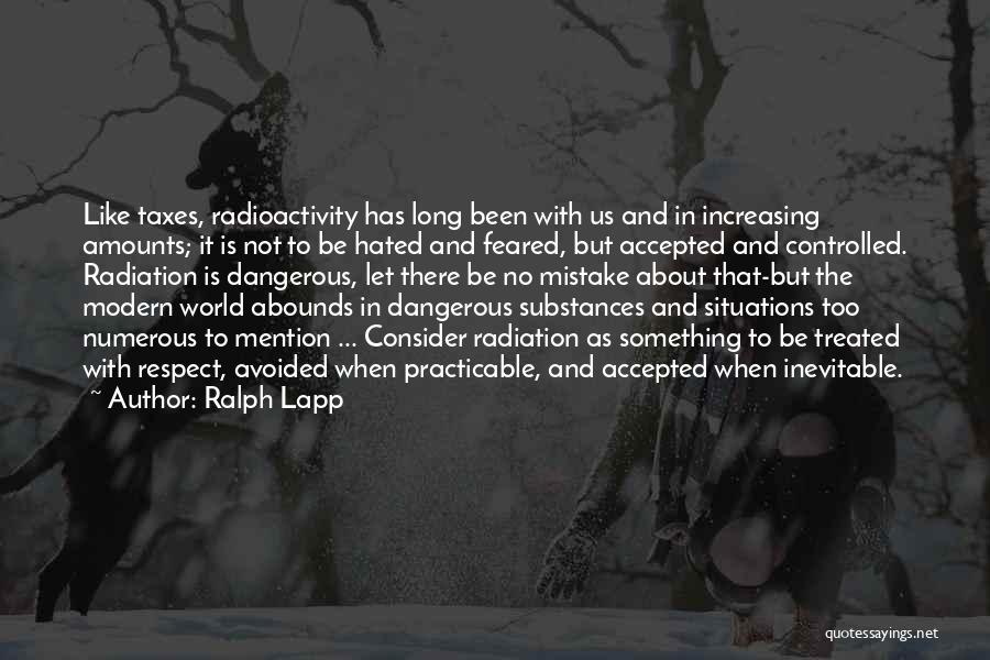 Ralph Lapp Quotes: Like Taxes, Radioactivity Has Long Been With Us And In Increasing Amounts; It Is Not To Be Hated And Feared,