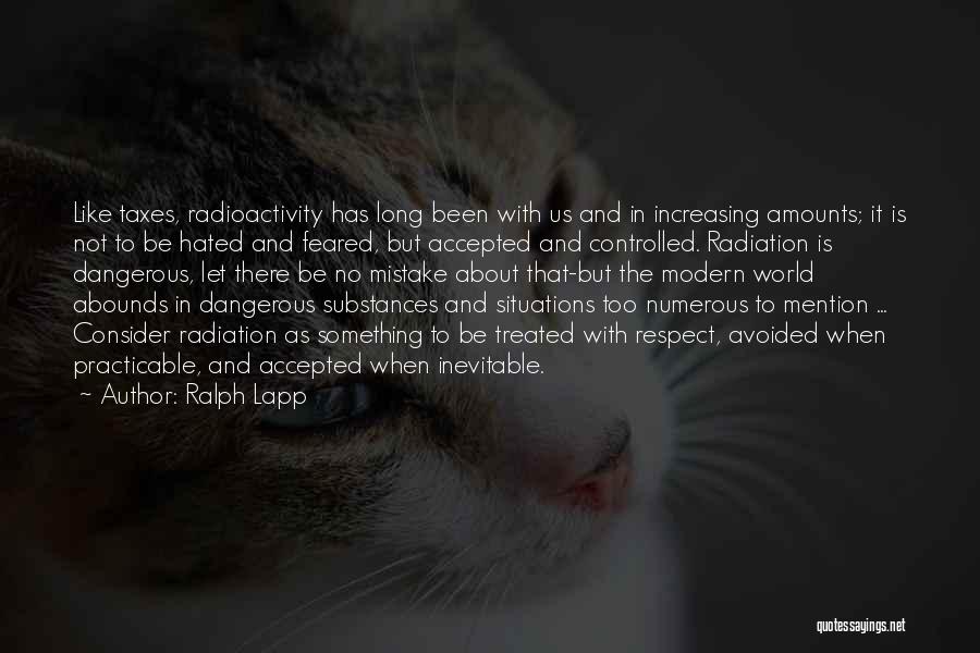 Ralph Lapp Quotes: Like Taxes, Radioactivity Has Long Been With Us And In Increasing Amounts; It Is Not To Be Hated And Feared,