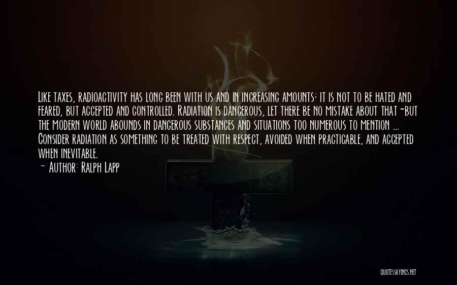 Ralph Lapp Quotes: Like Taxes, Radioactivity Has Long Been With Us And In Increasing Amounts; It Is Not To Be Hated And Feared,