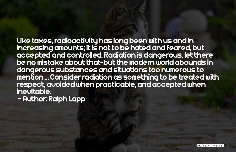 Ralph Lapp Quotes: Like Taxes, Radioactivity Has Long Been With Us And In Increasing Amounts; It Is Not To Be Hated And Feared,