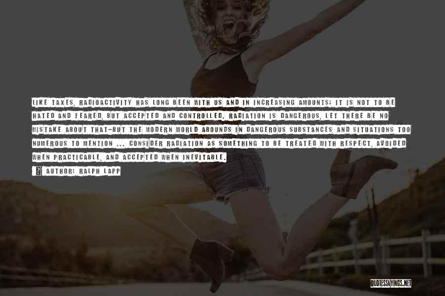 Ralph Lapp Quotes: Like Taxes, Radioactivity Has Long Been With Us And In Increasing Amounts; It Is Not To Be Hated And Feared,