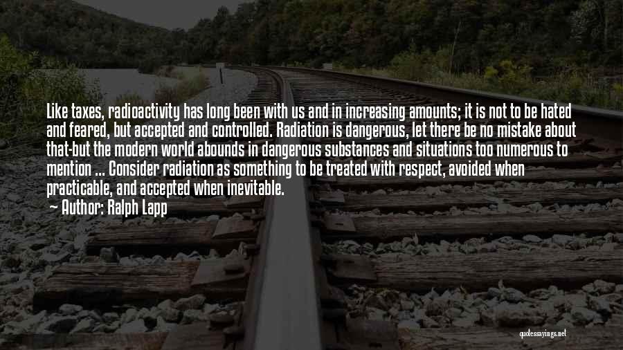 Ralph Lapp Quotes: Like Taxes, Radioactivity Has Long Been With Us And In Increasing Amounts; It Is Not To Be Hated And Feared,