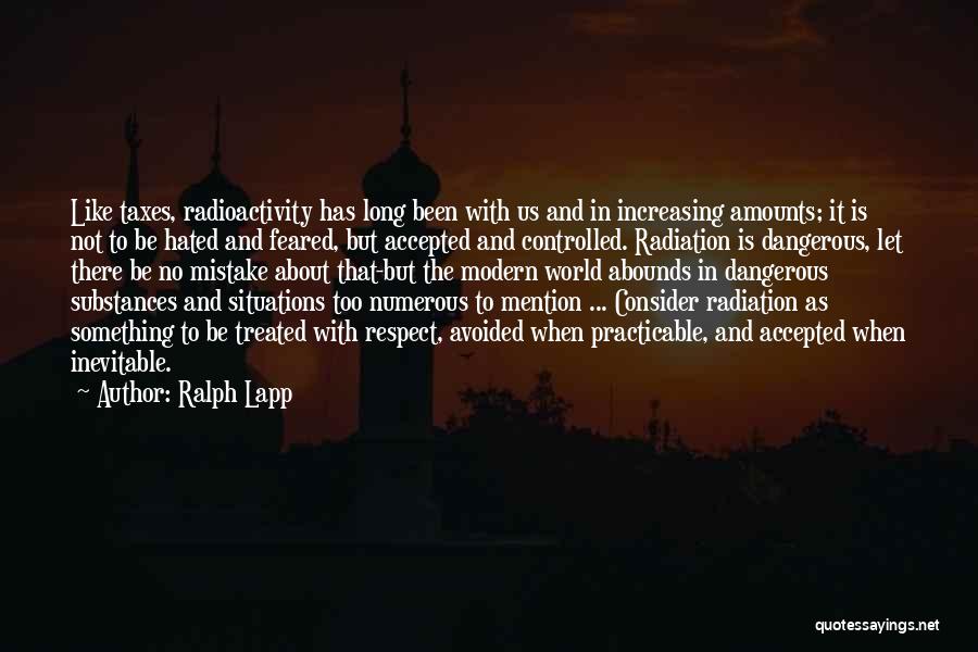 Ralph Lapp Quotes: Like Taxes, Radioactivity Has Long Been With Us And In Increasing Amounts; It Is Not To Be Hated And Feared,