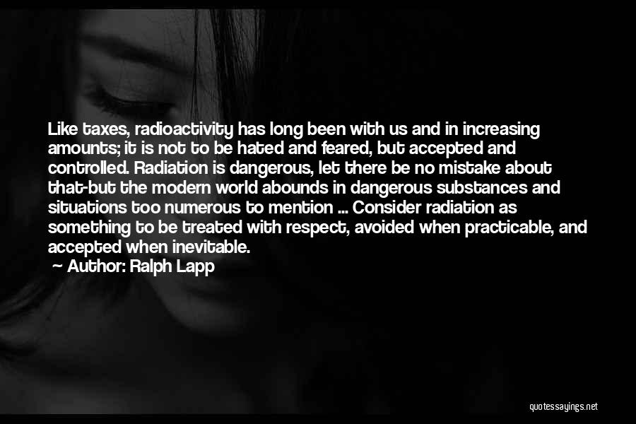 Ralph Lapp Quotes: Like Taxes, Radioactivity Has Long Been With Us And In Increasing Amounts; It Is Not To Be Hated And Feared,