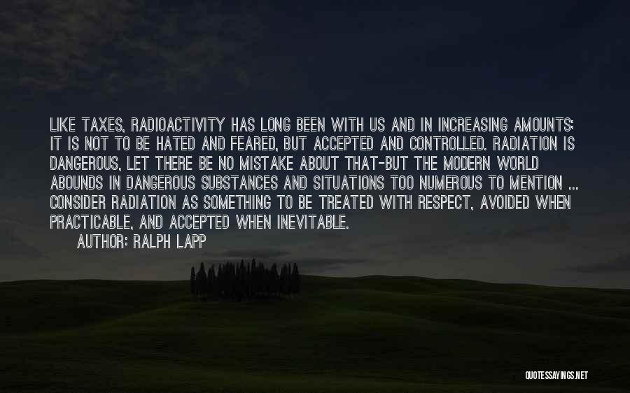 Ralph Lapp Quotes: Like Taxes, Radioactivity Has Long Been With Us And In Increasing Amounts; It Is Not To Be Hated And Feared,