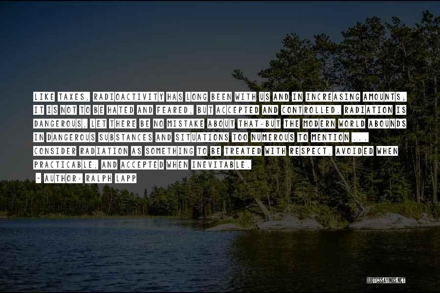 Ralph Lapp Quotes: Like Taxes, Radioactivity Has Long Been With Us And In Increasing Amounts; It Is Not To Be Hated And Feared,