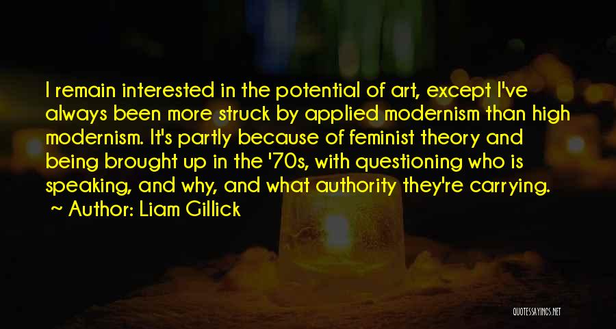 Liam Gillick Quotes: I Remain Interested In The Potential Of Art, Except I've Always Been More Struck By Applied Modernism Than High Modernism.