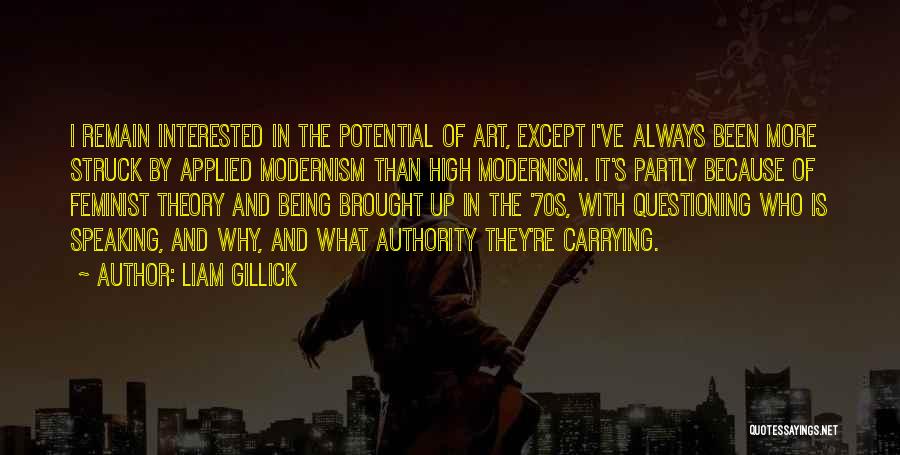 Liam Gillick Quotes: I Remain Interested In The Potential Of Art, Except I've Always Been More Struck By Applied Modernism Than High Modernism.