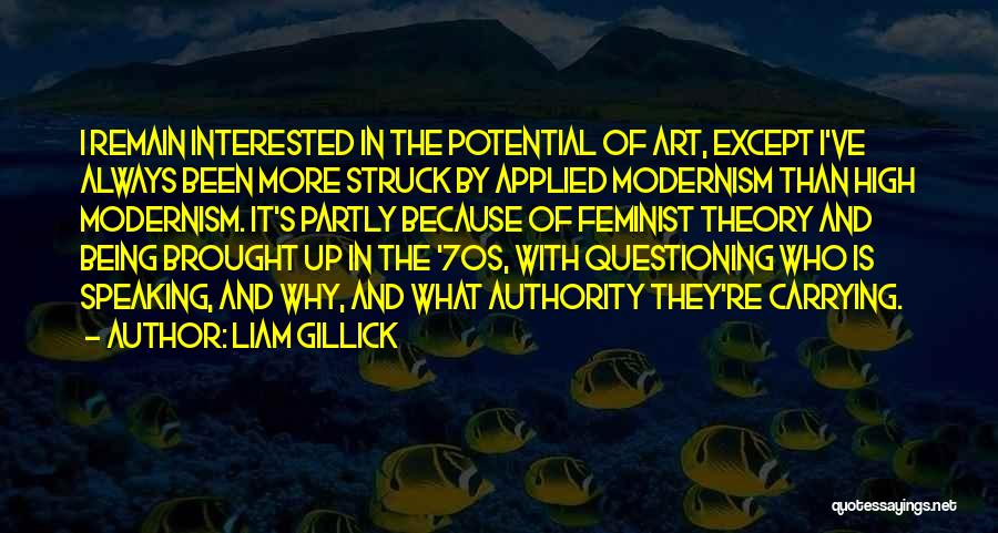 Liam Gillick Quotes: I Remain Interested In The Potential Of Art, Except I've Always Been More Struck By Applied Modernism Than High Modernism.