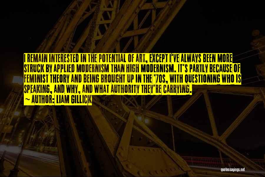 Liam Gillick Quotes: I Remain Interested In The Potential Of Art, Except I've Always Been More Struck By Applied Modernism Than High Modernism.