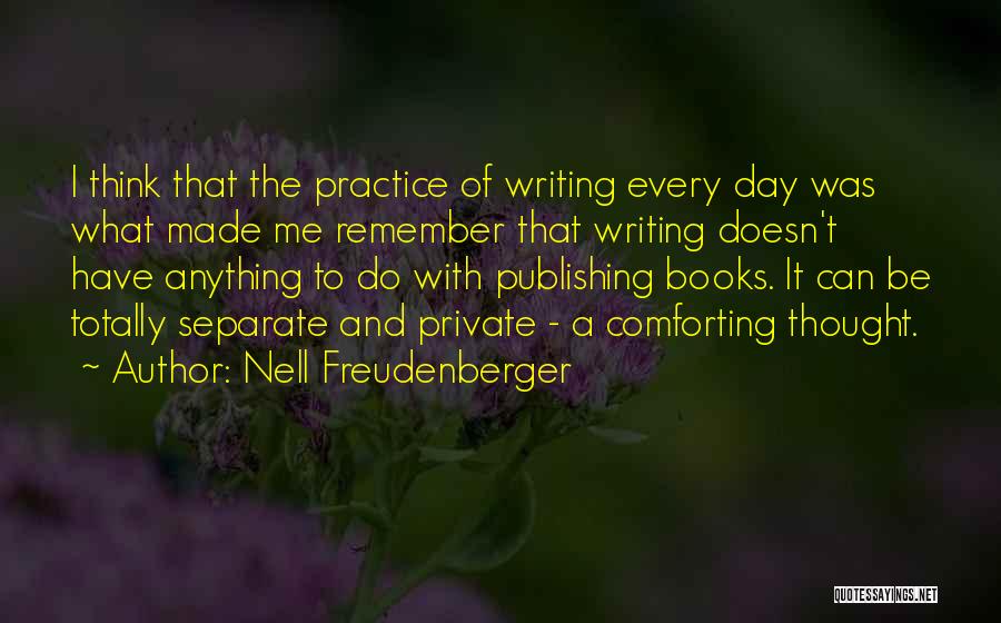 Nell Freudenberger Quotes: I Think That The Practice Of Writing Every Day Was What Made Me Remember That Writing Doesn't Have Anything To