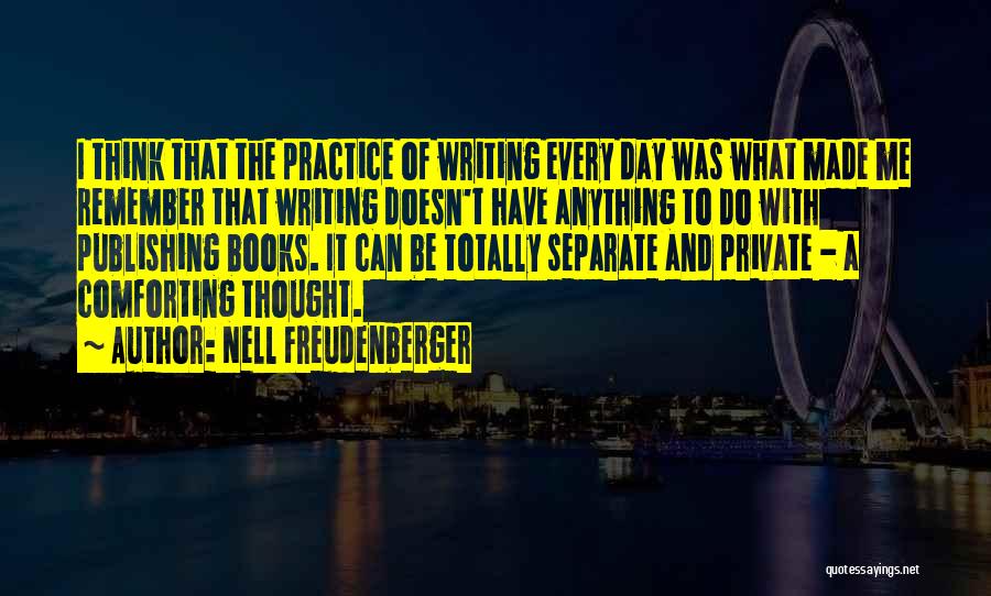 Nell Freudenberger Quotes: I Think That The Practice Of Writing Every Day Was What Made Me Remember That Writing Doesn't Have Anything To