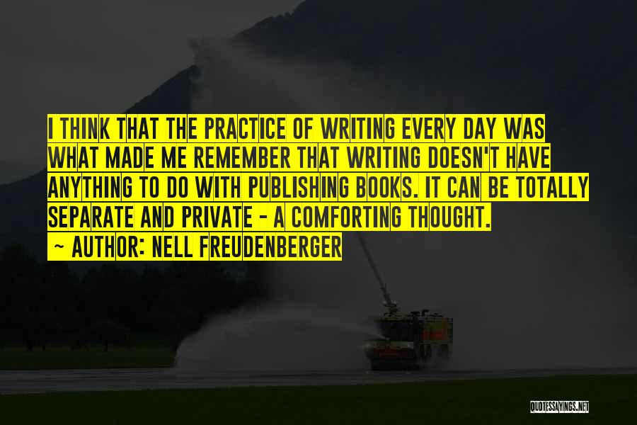 Nell Freudenberger Quotes: I Think That The Practice Of Writing Every Day Was What Made Me Remember That Writing Doesn't Have Anything To