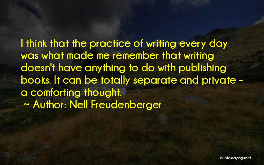 Nell Freudenberger Quotes: I Think That The Practice Of Writing Every Day Was What Made Me Remember That Writing Doesn't Have Anything To