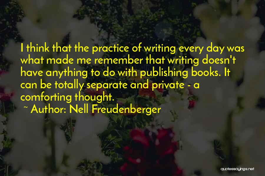 Nell Freudenberger Quotes: I Think That The Practice Of Writing Every Day Was What Made Me Remember That Writing Doesn't Have Anything To