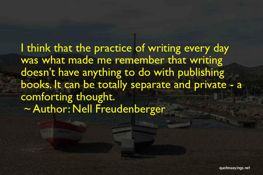 Nell Freudenberger Quotes: I Think That The Practice Of Writing Every Day Was What Made Me Remember That Writing Doesn't Have Anything To