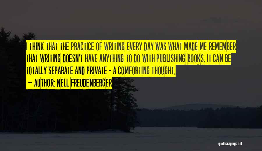 Nell Freudenberger Quotes: I Think That The Practice Of Writing Every Day Was What Made Me Remember That Writing Doesn't Have Anything To