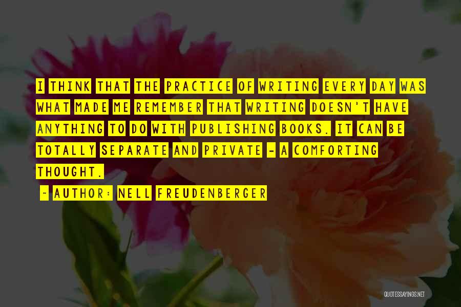 Nell Freudenberger Quotes: I Think That The Practice Of Writing Every Day Was What Made Me Remember That Writing Doesn't Have Anything To