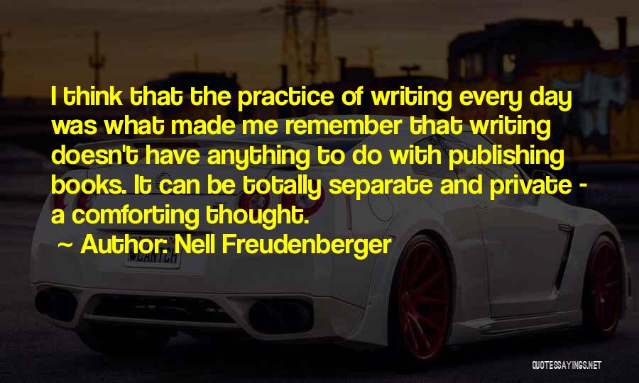 Nell Freudenberger Quotes: I Think That The Practice Of Writing Every Day Was What Made Me Remember That Writing Doesn't Have Anything To