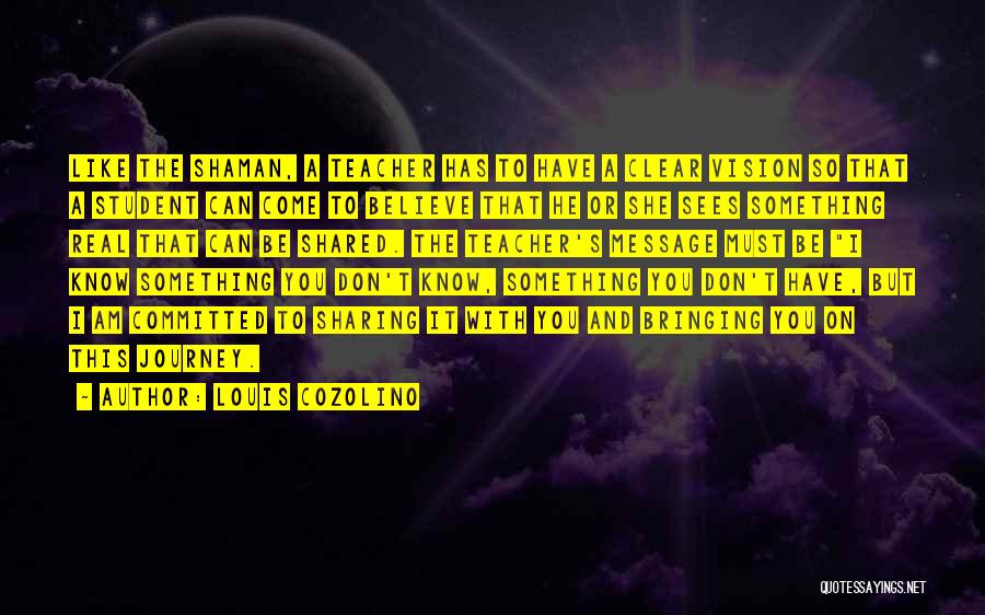 Louis Cozolino Quotes: Like The Shaman, A Teacher Has To Have A Clear Vision So That A Student Can Come To Believe That