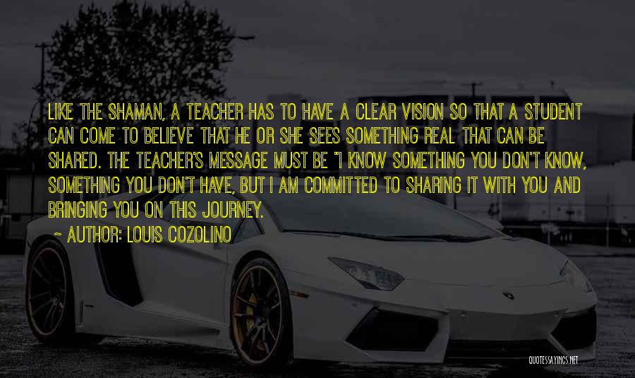 Louis Cozolino Quotes: Like The Shaman, A Teacher Has To Have A Clear Vision So That A Student Can Come To Believe That