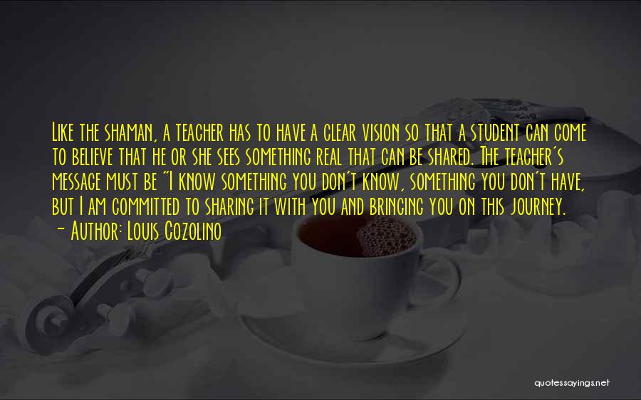 Louis Cozolino Quotes: Like The Shaman, A Teacher Has To Have A Clear Vision So That A Student Can Come To Believe That