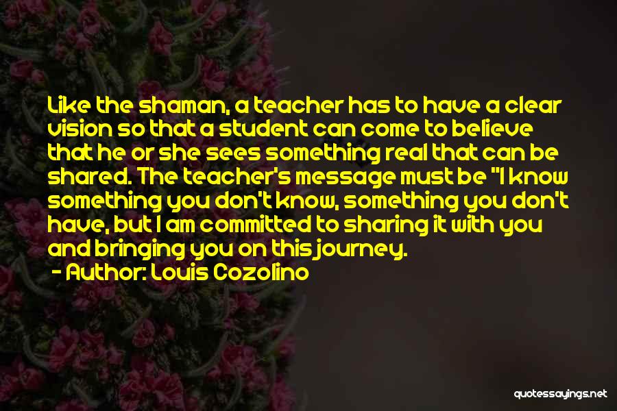 Louis Cozolino Quotes: Like The Shaman, A Teacher Has To Have A Clear Vision So That A Student Can Come To Believe That