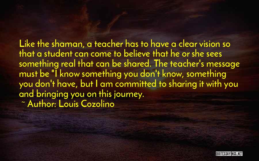 Louis Cozolino Quotes: Like The Shaman, A Teacher Has To Have A Clear Vision So That A Student Can Come To Believe That