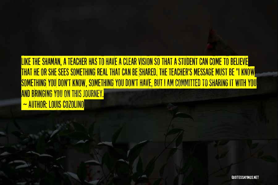 Louis Cozolino Quotes: Like The Shaman, A Teacher Has To Have A Clear Vision So That A Student Can Come To Believe That