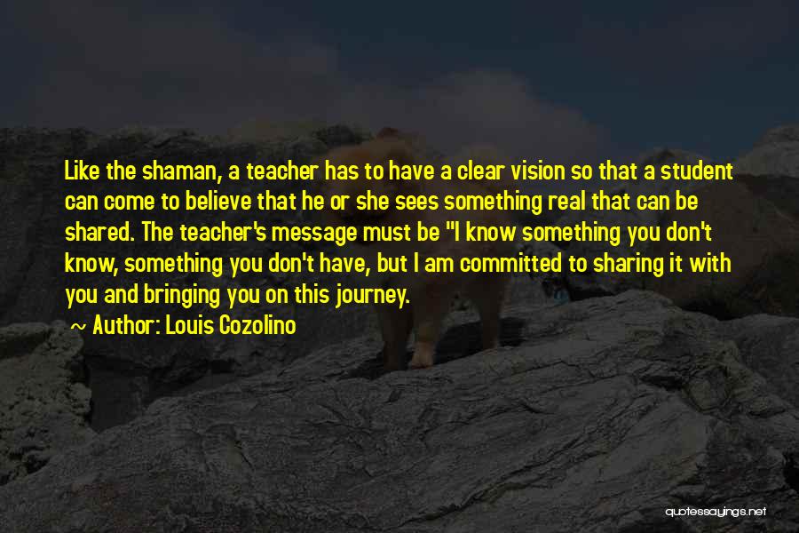 Louis Cozolino Quotes: Like The Shaman, A Teacher Has To Have A Clear Vision So That A Student Can Come To Believe That