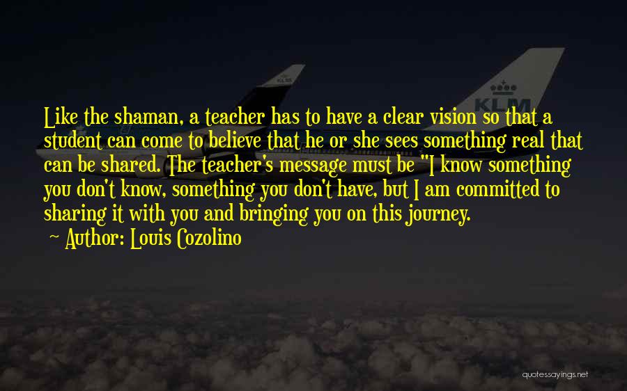 Louis Cozolino Quotes: Like The Shaman, A Teacher Has To Have A Clear Vision So That A Student Can Come To Believe That