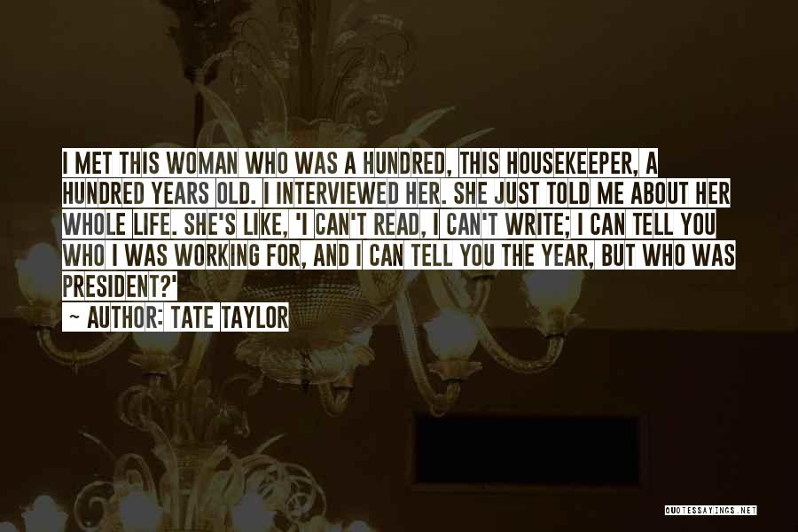 Tate Taylor Quotes: I Met This Woman Who Was A Hundred, This Housekeeper, A Hundred Years Old. I Interviewed Her. She Just Told