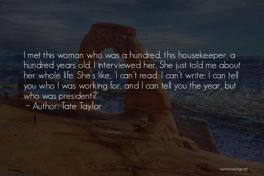 Tate Taylor Quotes: I Met This Woman Who Was A Hundred, This Housekeeper, A Hundred Years Old. I Interviewed Her. She Just Told