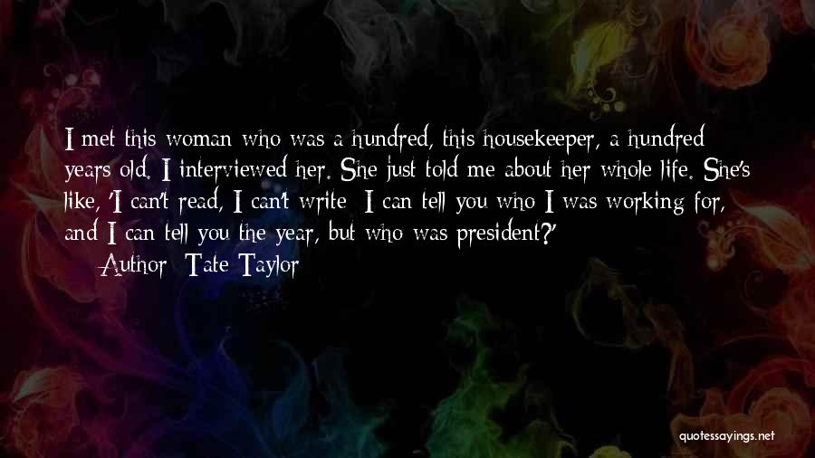 Tate Taylor Quotes: I Met This Woman Who Was A Hundred, This Housekeeper, A Hundred Years Old. I Interviewed Her. She Just Told