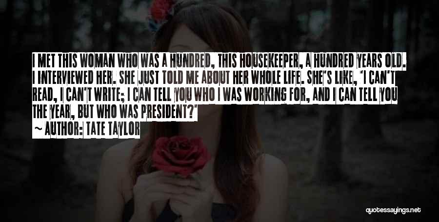 Tate Taylor Quotes: I Met This Woman Who Was A Hundred, This Housekeeper, A Hundred Years Old. I Interviewed Her. She Just Told