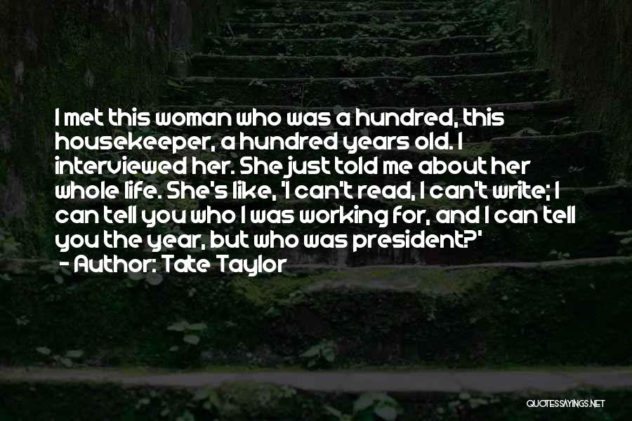 Tate Taylor Quotes: I Met This Woman Who Was A Hundred, This Housekeeper, A Hundred Years Old. I Interviewed Her. She Just Told