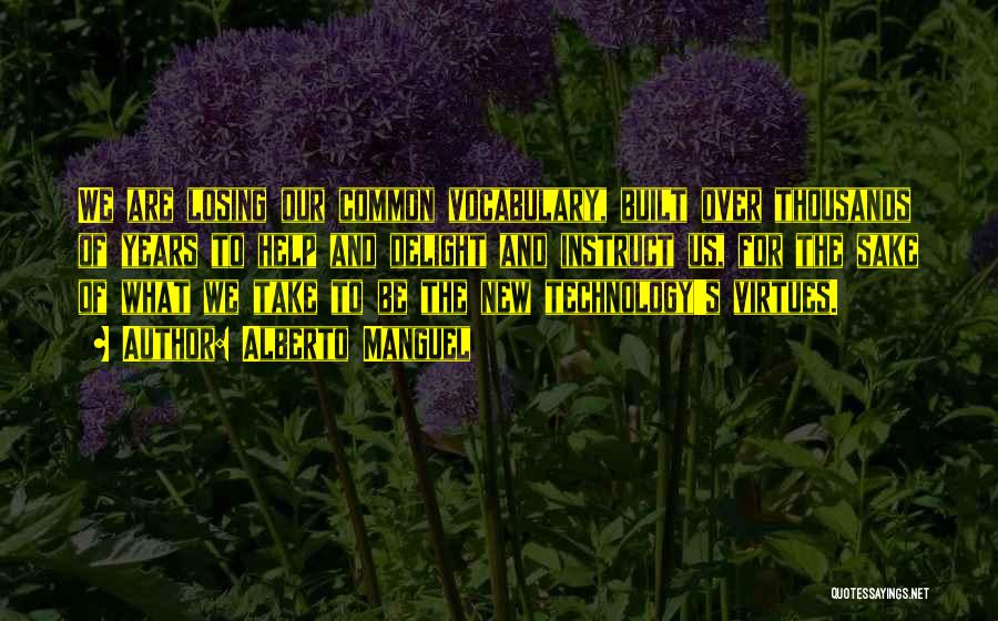 Alberto Manguel Quotes: We Are Losing Our Common Vocabulary, Built Over Thousands Of Years To Help And Delight And Instruct Us, For The